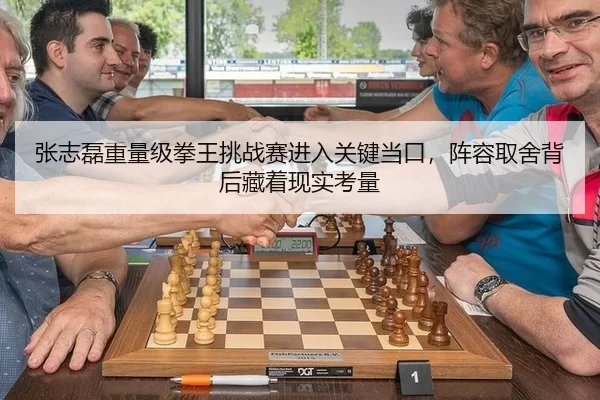 张志磊重量级拳王挑战赛进入关键当口，阵容取舍背后藏着现实考量